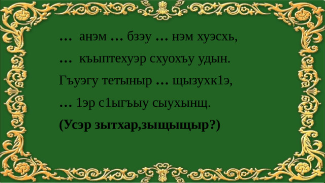 …  анэм … бзэу … нэм хуэсхь, … къыптехуэр схуохъу удын. Гъуэгу тетыныр … щызухк1э, … 1эр с1ыгъыу сыухынщ. (Усэр зытхар,зыщыщыр?)