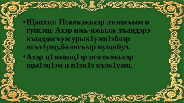 Щапхъэ: Псалъэжьхэр лъэпкъым и гупсэщ. Ахэр ижь-ижьыж лъандэрэ къыддогъуэгурык1уэщ1эблэр игъэ1ущу,балигъыр иущийуэ. Ахэр ц1эпапщ1эр псалъэжьхэр щы1эц1эм и п1эк1э къэк1уащ.