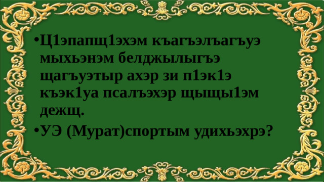 Ц1эпапщ1эхэм къагъэлъагъуэ мыхьэнэм белджылыгъэ щагъуэтыр ахэр зи п1эк1э къэк1уа псалъэхэр щыщы1эм дежщ. УЭ (Мурат)спортым удихьэхрэ?