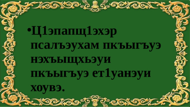 Ц1эпапщ1эхэр псалъэухам пкъыгъуэ нэхъыщхьэуи пкъыгъуэ ет1уанэуи хоувэ.