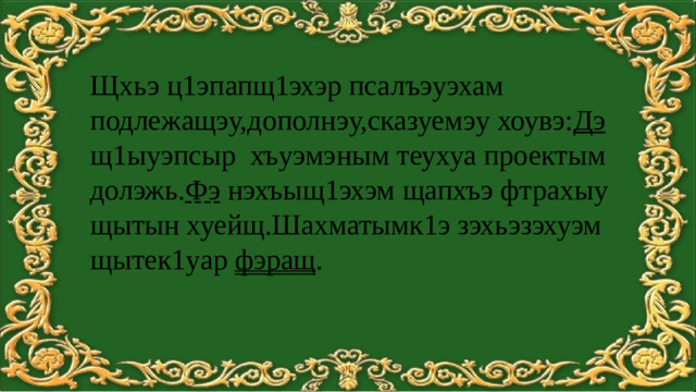 Щхьэ ц1эпапщ1эхэр псалъэуэхам подлежащэу,дополнэу,сказуемэу хоувэ: Дэ щ1ыуэпсыр хъуэмэным теухуа проектым долэжь. Фэ нэхъыщ1эхэм щапхъэ фтрахыу щытын хуейщ.Шахматымк1э зэхьэзэхуэм щытек1уар фэращ .