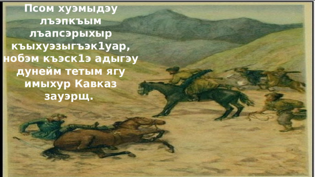 Псом хуэмыдэу лъэпкъым лъапсэрыхыр къыхуэзыгъэк1уар, нобэм къэск1э адыгэу дунейм тетым ягу имыхур Кавказ зауэрщ.