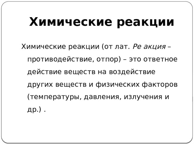 Химические реакции Химические реакции (от лат. Ре акция – противодействие, отпор) – это ответное действие веществ на воздействие других веществ и физических факторов (температуры, давления, излучения и др.) .