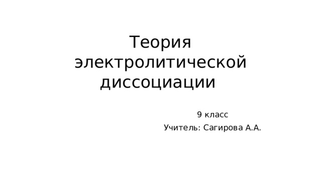Теория электролитической диссоциации 9 класс Учитель: Сагирова А.А.