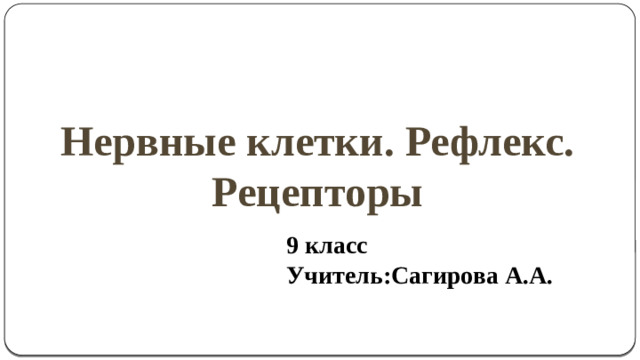 Нервные клетки. Рефлекс. Рецепторы 9 класс Учитель:Сагирова А.А.