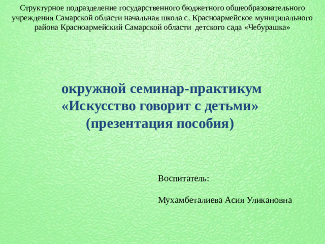 Структурное подразделение государственного бюджетного общеобразовательного учреждения Самарской области начальная школа с. Красноармейское муниципального района Красноармейский Самарской области детского сада «Чебурашка»   окружной семинар-практикум «Искусство говорит с детьми» (презентация пособия) Воспитатель: Мухамбеталиева Асия Уликановна