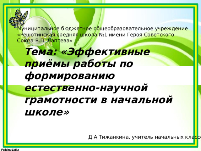 Муниципальное бюджетное общеобразовательное учреждение «Решотинская средняя школа №1 имени Героя Советского Союза В.П. Лаптева»  Тема: «Эффективные приёмы работы по формированию естественно-научной грамотности в начальной школе» Д.А.Тижанкина, учитель начальных классов