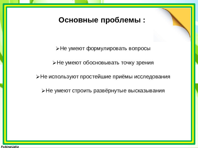 Основные проблемы :   Не умеют формулировать вопросы Не умеют обосновывать точку зрения Не используют простейшие приёмы исследования Не умеют строить развёрнутые высказывания
