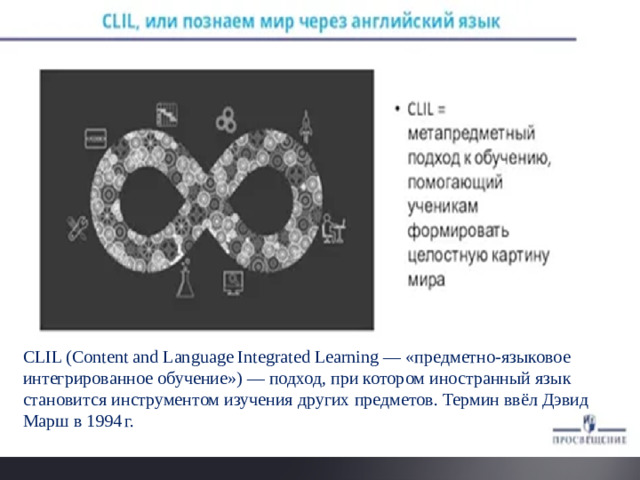 CLIL (Content and Language Integrated Learning — «предметно‑языковое интегрированное обучение») — подход, при котором иностранный язык становится инструментом изучения других предметов. Термин ввёл Дэвид Марш в 1994 г.