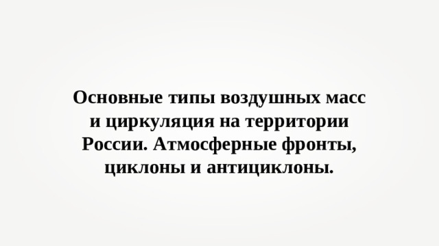Основные типы воздушных масс и циркуляция на территории России. Атмосферные фронты, циклоны и антициклоны.