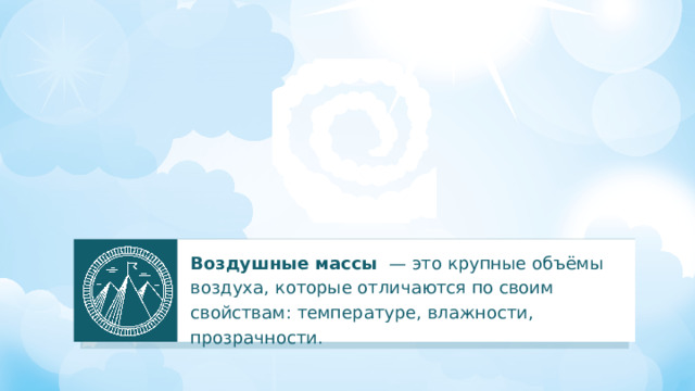 Воздушные массы — это крупные объёмы воздуха, которые отличаются по своим свойствам: температуре, влажности, прозрачности.