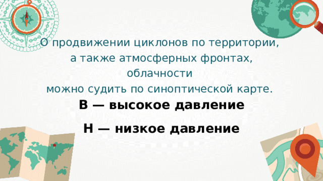 О продвижении циклонов по территории, а также атмосферных фронтах, облачности можно судить по синоптической карте. В — высокое давление Н — низкое давление