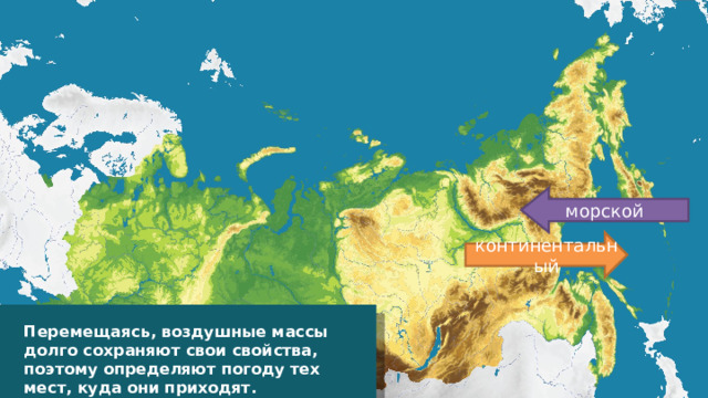 морской континентальный Перемещаясь, воздушные массы долго сохраняют свои свойства, поэтому определяют погоду тех мест, куда они приходят.