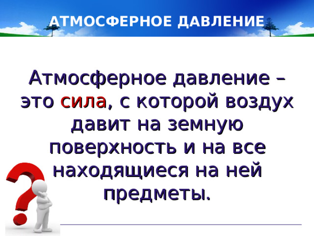 АТМОСФЕРНОЕ ДАВЛЕНИЕ Атмосферное давление – это сила , с которой воздух давит на земную поверхность и на все находящиеся на ней предметы.