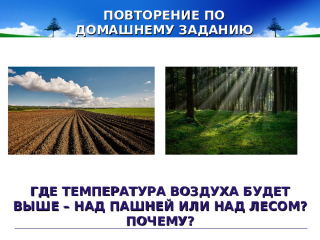 ПОВТОРЕНИЕ ПО ДОМАШНЕМУ ЗАДАНИЮ ГДЕ ТЕМПЕРАТУРА ВОЗДУХА БУДЕТ ВЫШЕ – НАД ПАШНЕЙ ИЛИ НАД ЛЕСОМ? ПОЧЕМУ?