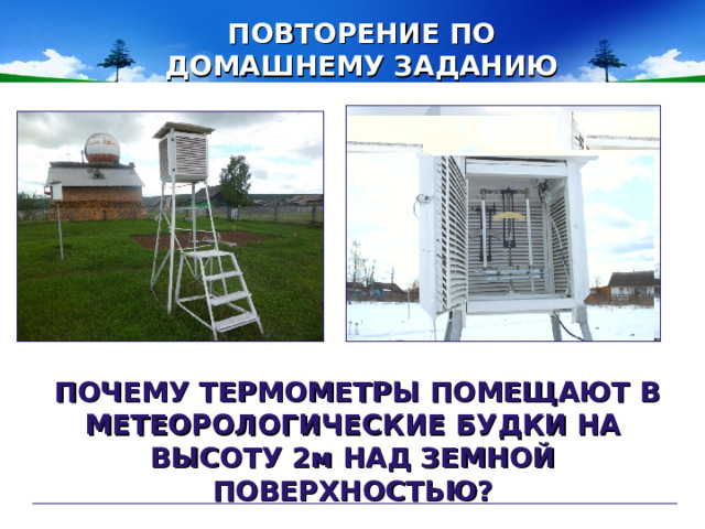 ПОВТОРЕНИЕ ПО ДОМАШНЕМУ ЗАДАНИЮ  ПОЧЕМУ ТЕРМОМЕТРЫ ПОМЕЩАЮТ В МЕТЕОРОЛОГИЧЕСКИЕ БУДКИ НА ВЫСОТУ 2м НАД ЗЕМНОЙ ПОВЕРХНОСТЬЮ?