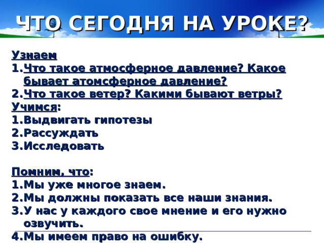 ЧТО СЕГОДНЯ НА УРОКЕ? Узнаем Что такое атмосферное давление? Какое бывает атомсферное давление? Что такое ветер? Какими бывают ветры? Учимся : Выдвигать гипотезы Рассуждать Исследовать  Помним, что :
