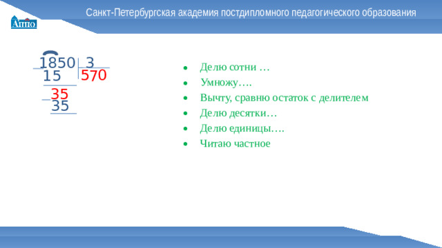 Санкт-Петербургская академия постдипломного педагогического образования 1850 3 Делю сотни … Умножу…. Вычту, сравню остаток с делителем Делю десятки… Делю единицы…. Читаю частное 0 5 15 7 35 35