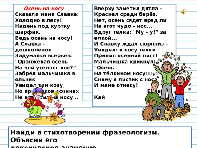 Осень на носу  Сказала мама Славке:   Холодно в лесу!   Надень под куртку шарфик.  Ведь осень на носу!  А Славка – дошколенок   Задумался всерьез:   
