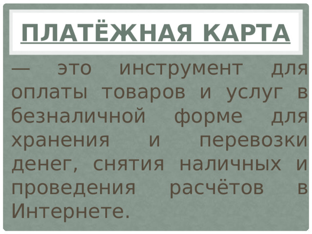 Платёжная карта — это инструмент для оплаты товаров и услуг в безналичной форме для хранения и перевозки денег, снятия наличных и проведения расчётов в Интернете.