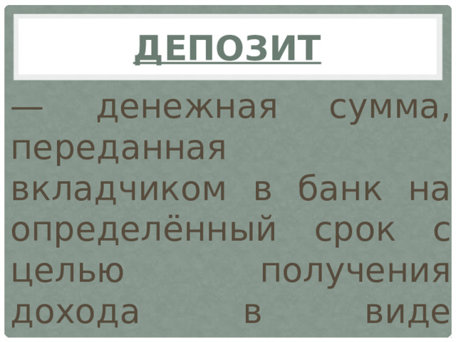 Депозит — денежная сумма, переданная вкладчиком в банк на определённый срок с целью получения дохода в виде процентов.