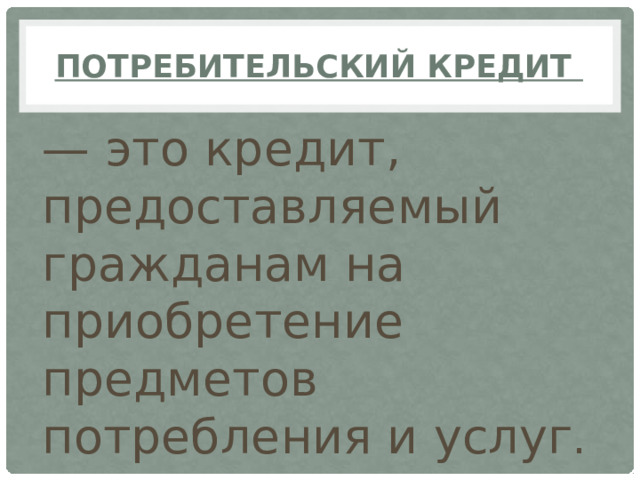 Потребительский кредит — это кредит, предоставляемый гражданам на приобретение предметов потребления и услуг .