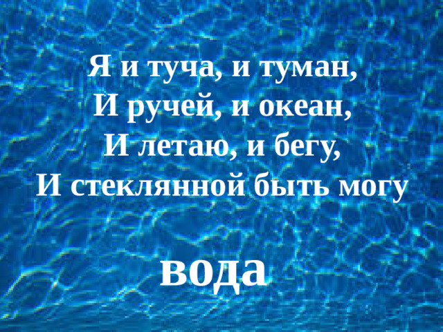 Я и туча, и туман, И ручей, и океан, И летаю, и бегу, И стеклянной быть могу вода