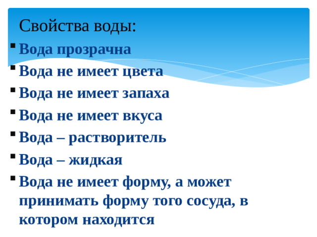 Свойства воды: Вода прозрачна Вода не имеет цвета Вода не имеет запаха Вода не имеет вкуса Вода – растворитель Вода – жидкая Вода не имеет форму, а может принимать форму того сосуда, в котором находится
