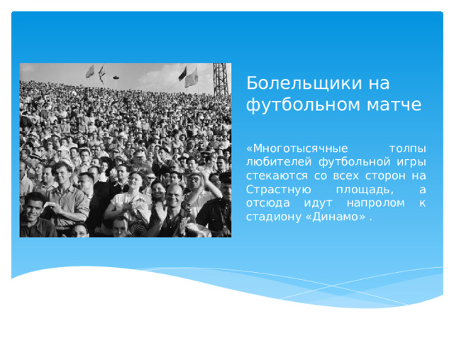 Болельщики на футбольном матче «Многотысячные толпы любителей футбольной игры стекаются со всех сторон на Страстную площадь, а отсюда идут напролом к стадиону «Динамо» .