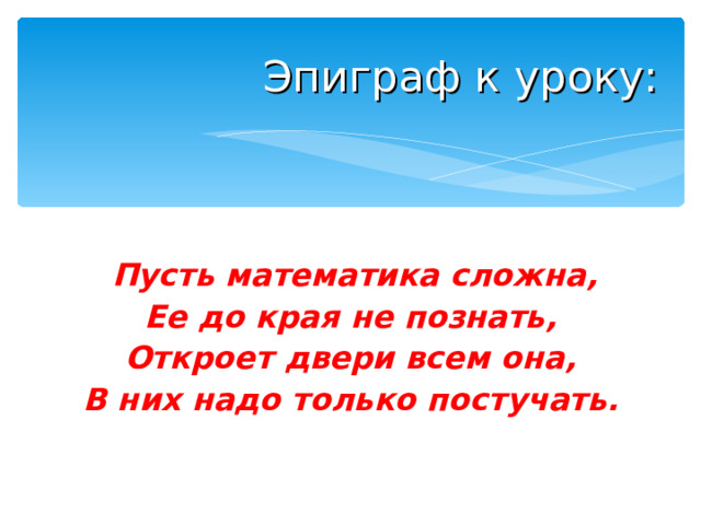 Эпиграф к уроку:   Пусть математика сложна, Ее до края не познать, Откроет двери всем она, В них надо только постучать.