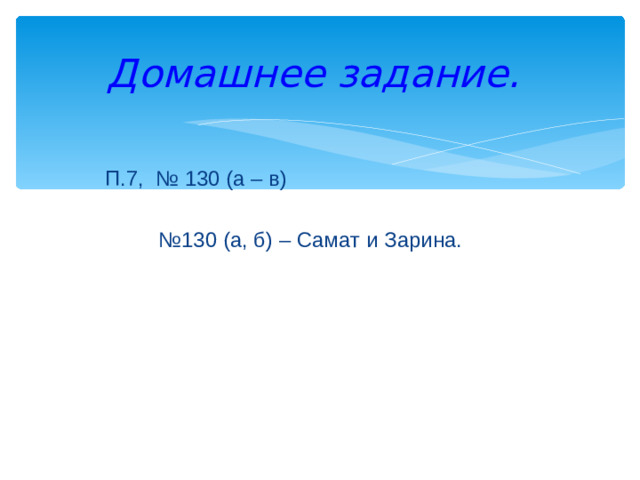 Домашнее задание.      П.7, № 130 (а – в) № 130 (а, б) – Самат и Зарина. 