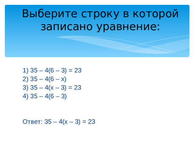 Выберите строку в которой записано уравнение: 1) 35 – 4(6 – 3) = 23 2) 35 – 4(6 – х) 3) 35 – 4(х – 3) = 23 4) 35 – 4(6 – 3) Ответ: 35 – 4(х – 3) = 23