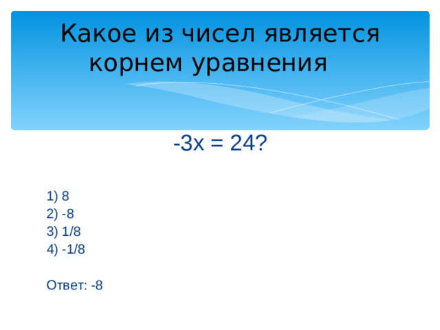 Какое из чисел является корнем уравнения -3х = 24? 1) 8 2) -8 3) 1/8 4) -1/8 Ответ: -8