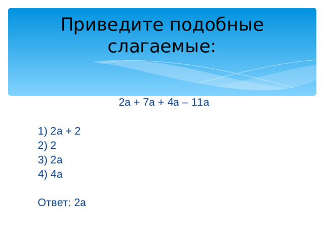 Приведите подобные слагаемые: 2а + 7а + 4а – 11а 1) 2а + 2 2) 2 3) 2а 4) 4а Ответ: 2а