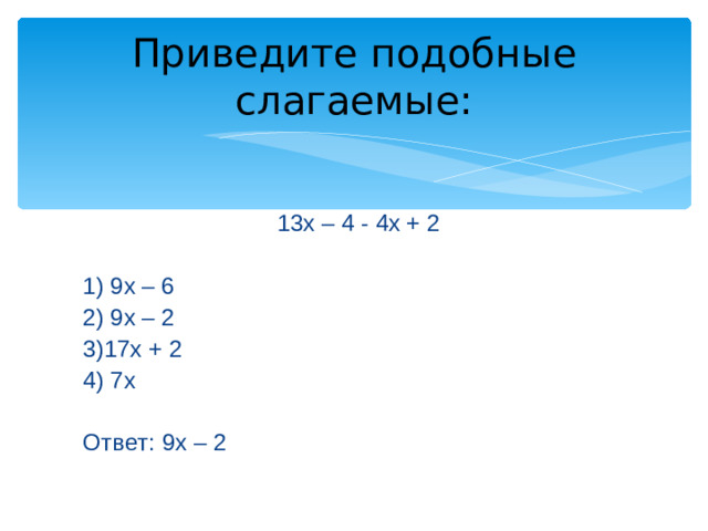 Приведите подобные слагаемые: 13х – 4 - 4х + 2 1) 9х – 6 2) 9х – 2 3)17х + 2 4) 7х Ответ: 9х – 2