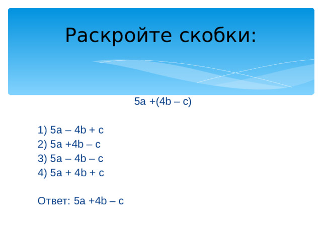 Раскройте скобки: 5a +(4b – c) 1) 5a – 4b + c 2) 5a +4b – c 3) 5a – 4b – c 4) 5a + 4b + c Ответ: 5a +4b – c