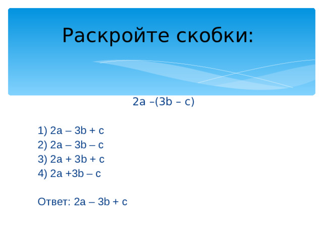 Раскройте скобки: 2a –(3b – c) 1) 2a – 3b + c 2) 2a – 3b – c 3) 2a + 3b + c 4) 2a +3b – c Ответ: 2a – 3b + c