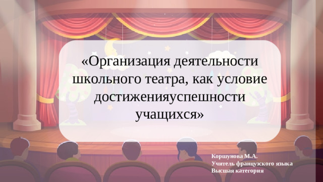 «Организация деятельности школьного театра, как условие достиженияуспешности учащихся» Коршунова М.А. Учитель французского языка Высшая категория