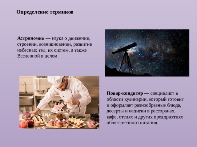 Определение терминов  Астрономия  — наука о движении, строении, возникновении, развитии небесных тел, их систем, а также Вселенной в целом. Повар-кондитер  — специалист в области кулинарии, который готовит и оформляет разнообразные блюда, десерты и напитки в ресторанах, кафе, отелях и других предприятиях общественного питания . 