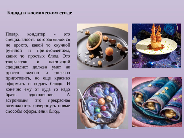 Блюда в космическом стиле Повар, кондитер - это специальность которая является не просто, какой то скучной рутиной и приготовлением, каких то простых блюд. Это творчество и настоящий специалист должен умет не просто вкусно и полезно приготовить, но еще красиво оформить и подать блюдо. И конечно ему от куда то надо брать вдохновение. А астрономия это прекрасная возможность почерпнуть новые способы оформления блюд.