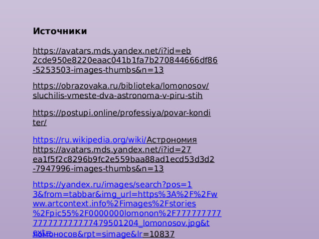 Источники https://avatars.mds.yandex.net/i?id=eb2cde950e8220eaac041b1fa7b270844666df86-5253503-images-thumbs&n=13  https://obrazovaka.ru/biblioteka/lomonosov/sluchilis-vmeste-dva-astronoma-v-piru-stih  https://postupi.online/professiya/povar-konditer/  https://ru.wikipedia.org/wiki/ Астрономия  https://avatars.mds.yandex.net/i?id=27ea1f5f2c8296b9fc2e559baa88ad1ecd53d3d2-7947996-images-thumbs&n=13  https://yandex.ru/images/search?pos=13&from=tabbar&img_url=https%3A%2F%2Fwww.artcontext.info%2Fimages%2Fstories%2Fpic55%2F0000000lomonon%2F777777777777777777777479501204_lomonosov.jpg&text= ломоносов& rpt = simage&lr =10837