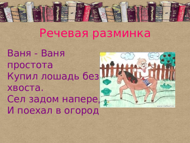 Речевая разминка Ваня - Ваня простота  Купил лошадь без хвоста.  Сел задом наперед  И поехал в огород
