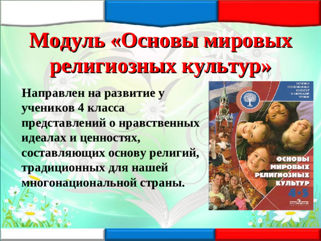 Модуль «Основы мировых религиозных культур»  Направлен на развитие у учеников 4 класса представлений о нравственных идеалах и ценностях, составляющих основу религий, традиционных для нашей многонациональной страны.