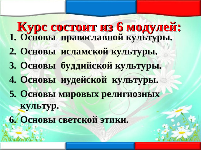 Курс состоит из 6 модулей: Основы православной культуры. Основы исламской культуры. Основы буддийской культуры. Основы иудейской культуры. Основы мировых религиозных культур. Основы светской этики.