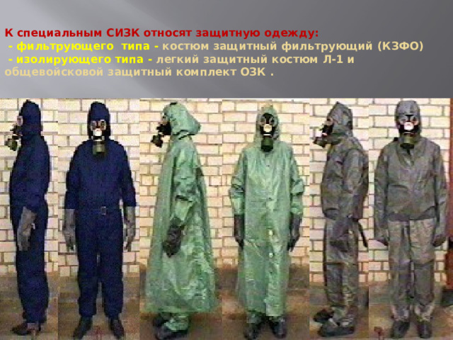 К специальным СИЗК относят защитную одежду:  - фильтрующего типа - костюм защитный фильтрующий (КЗФО)  - изолирующего типа - легкий защитный костюм Л-1 и общевойсковой защитный комплект ОЗК .    КЗФО  ОЗК  Л-1