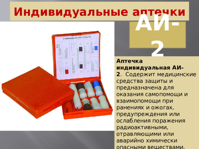 Индивидуальные аптечки АИ-2 Аптечка индивидуальная АИ–2 .  Содержит медицинские средства защиты и предназначена для оказания самопомощи и взаимопомощи при ранениях и ожогах, предупреждения или ослабления поражения радиоактивными, отравляющими или аварийно химически опасными веществами.