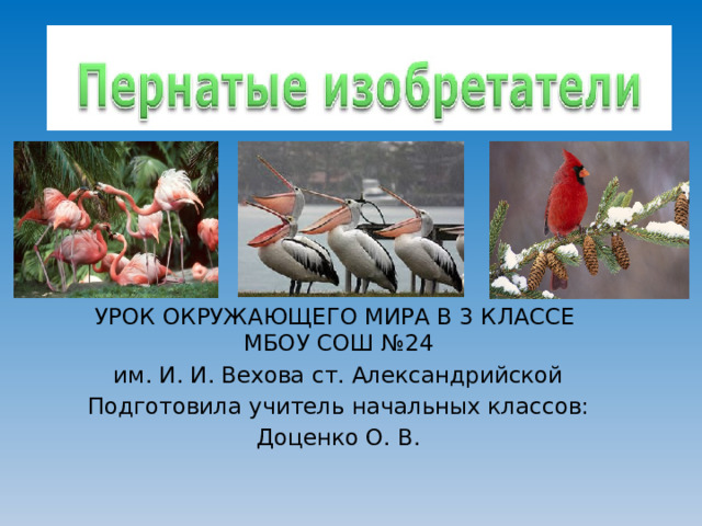 УРОК ОКРУЖАЮЩЕГО МИРА В 3 КЛАССЕ МБОУ СОШ №24 им. И. И. Вехова ст. Александрийской Подготовила учитель начальных классов: Доценко О. В.