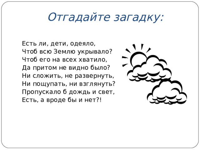 Отгадайте загадку: Есть ли, дети, одеяло, Чтоб всю Землю укрывало? Чтоб его на всех хватило, Да притом не видно было? Ни сложить, не развернуть, Ни пощупать, ни взглянуть? Пропускало б дождь и свет, Есть, а вроде бы и нет?!