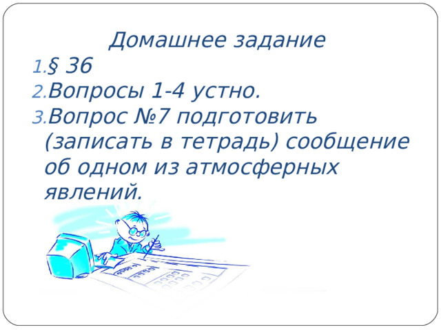 Домашнее задание § 36 Вопросы 1-4 устно. Вопрос №7 подготовить (записать в тетрадь) сообщение об одном из атмосферных явлений.