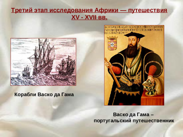 Третий этап исследования Африки — путешествия XV - XVII вв. Корабли  Васко да Гама Васко да Гама –  португальский путешественник